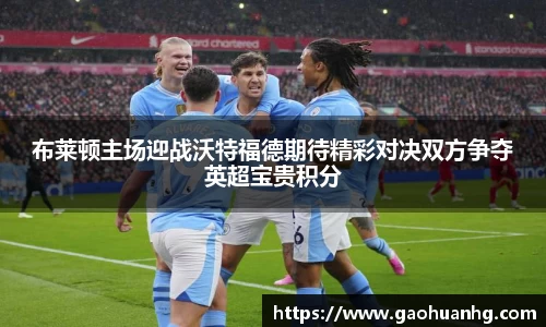 布莱顿主场迎战沃特福德期待精彩对决双方争夺英超宝贵积分