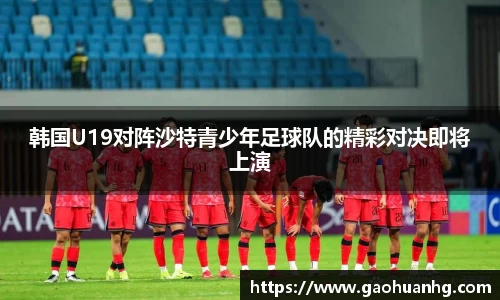 韩国U19对阵沙特青少年足球队的精彩对决即将上演