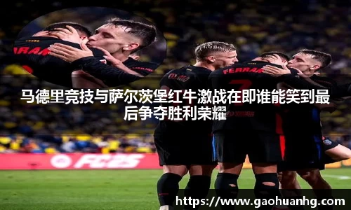 马德里竞技与萨尔茨堡红牛激战在即谁能笑到最后争夺胜利荣耀