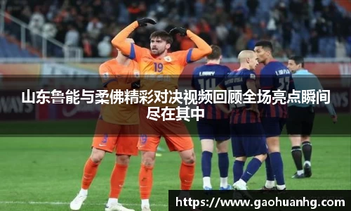 山东鲁能与柔佛精彩对决视频回顾全场亮点瞬间尽在其中