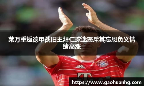 莱万重返德甲战旧主拜仁球迷怒斥其忘恩负义情绪高涨