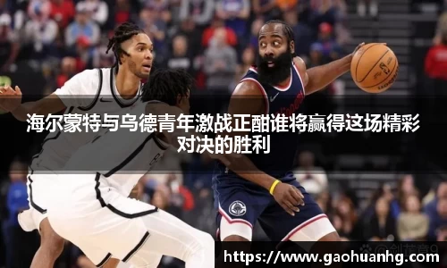 海尔蒙特与乌德青年激战正酣谁将赢得这场精彩对决的胜利