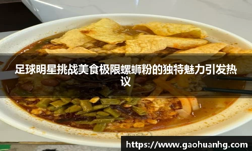 足球明星挑战美食极限螺蛳粉的独特魅力引发热议