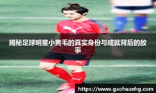 揭秘足球明星小黄毛的真实身份与成就背后的故事