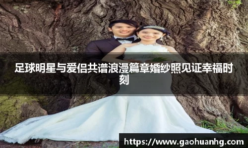 足球明星与爱侣共谱浪漫篇章婚纱照见证幸福时刻